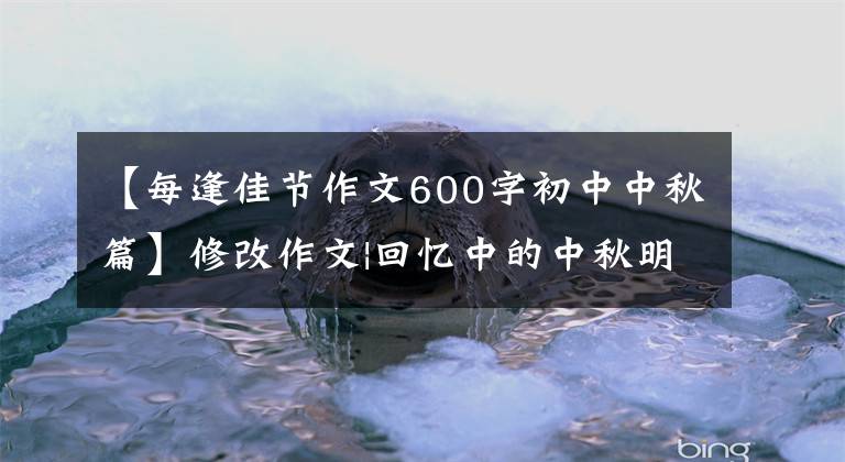 【每逢佳节作文600字初中中秋篇】修改作文|回忆中的中秋明月寄相思(1份)