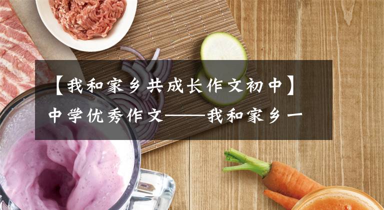 【我和家乡共成长作文初中】中学优秀作文——我和家乡一起成长
