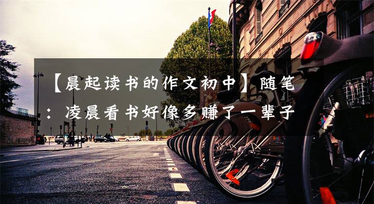 【晨起读书的作文初中】随笔：凌晨看书好像多赚了一辈子。