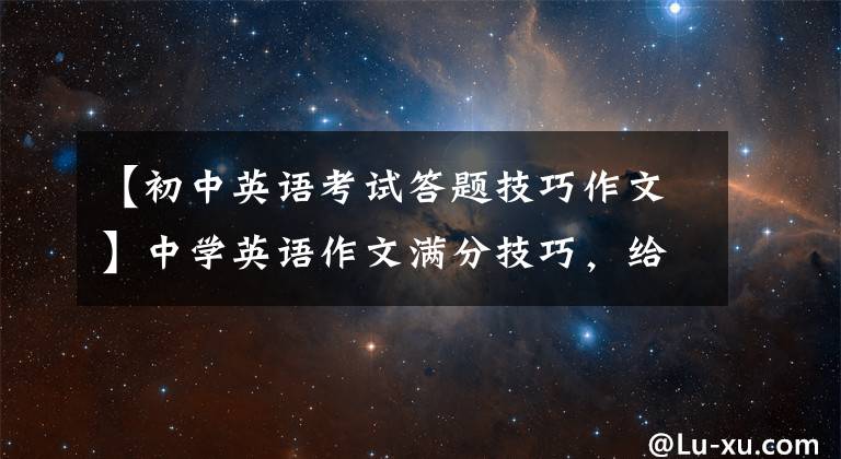 【初中英语考试答题技巧作文】中学英语作文满分技巧，给正在准备考试的你