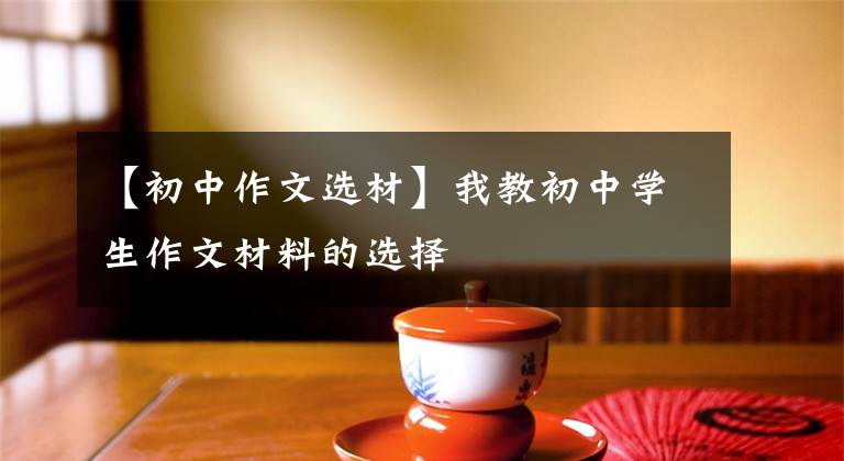 【初中作文选材】我教初中学生作文材料的选择