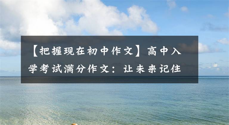 【把握现在初中作文】高中入学考试满分作文：让未来记住今天(我们要把握今天)