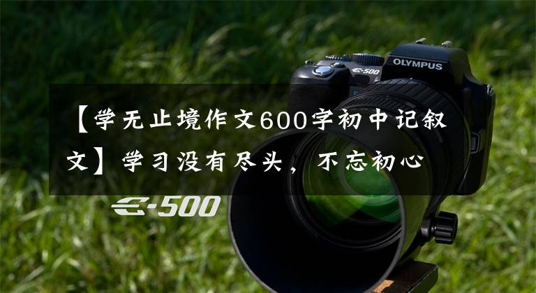 【学无止境作文600字初中记叙文】学习没有尽头，不忘初心