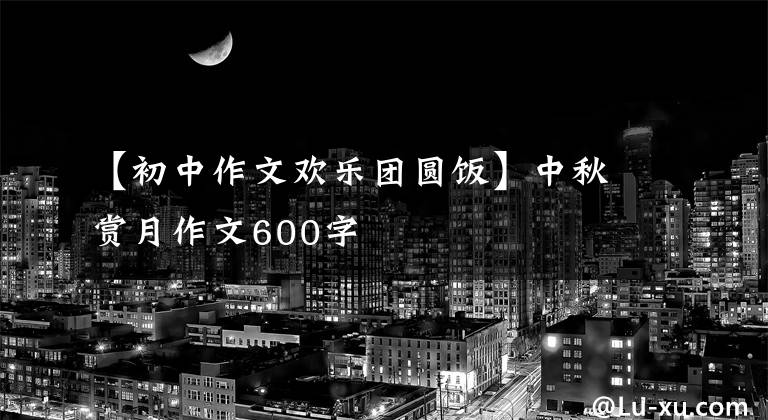 【初中作文欢乐团圆饭】中秋赏月作文600字