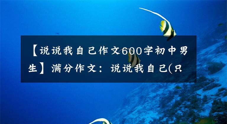 【说说我自己作文600字初中男生】满分作文：说说我自己(只要有火热热情的心)
