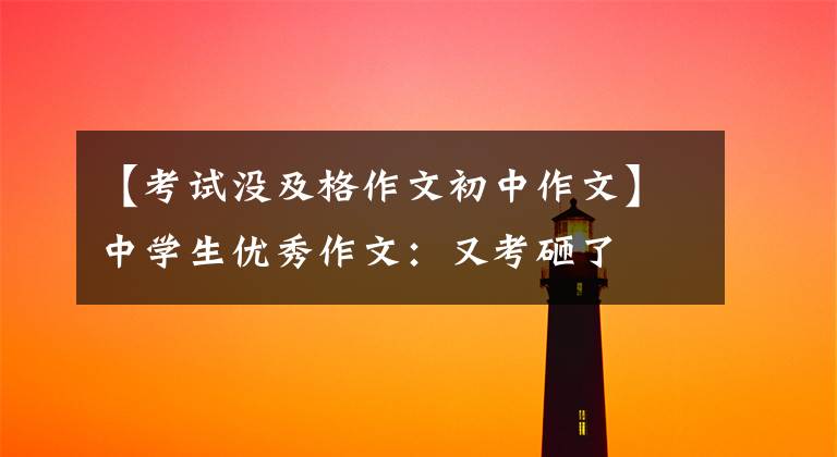 【考试没及格作文初中作文】中学生优秀作文：又考砸了