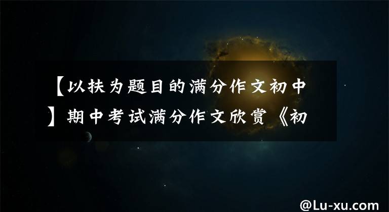 【以扶为题目的满分作文初中】期中考试满分作文欣赏《初三之路，我奋斗无悔》 《面对面》