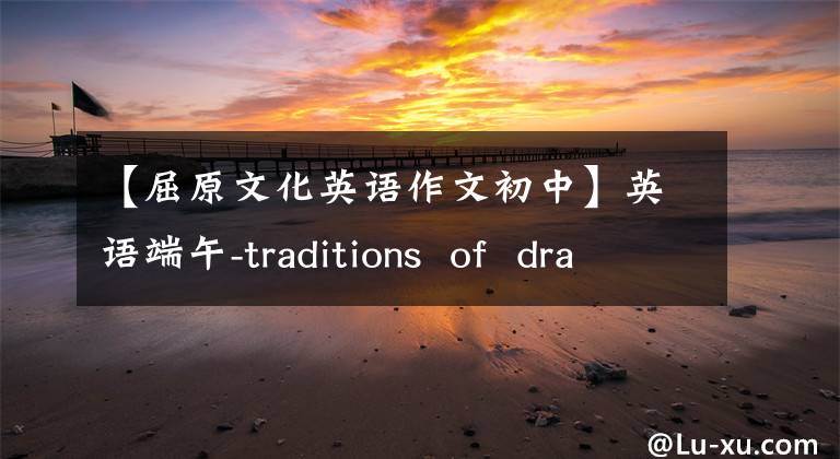 【屈原文化英语作文初中】英语端午-traditions  of  dragon  boat  festival-端午节的传统
