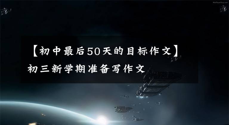 【初中最后50天的目标作文】初三新学期准备写作文