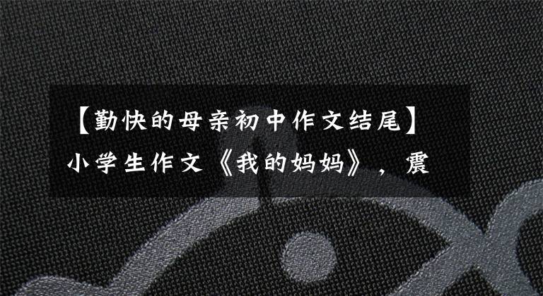 【勤快的母亲初中作文结尾】小学生作文《我的妈妈》，震惊！