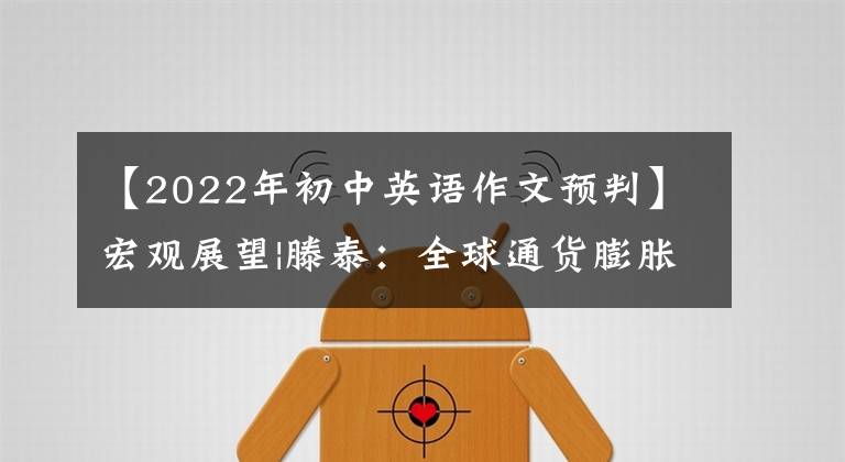 【2022年初中英语作文预判】宏观展望|滕泰：全球通货膨胀可能不是短期现象。