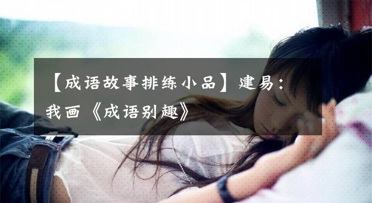 【成语故事排练小品】建易：我画《成语别趣》