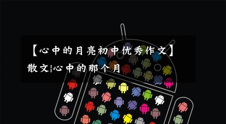 【心中的月亮初中优秀作文】散文|心中的那个月