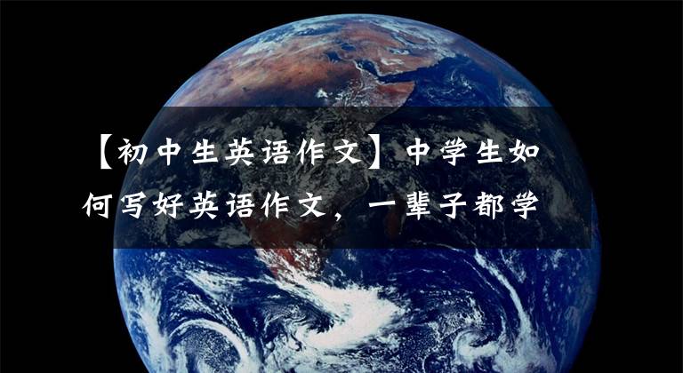 【初中生英语作文】中学生如何写好英语作文，一辈子都学会了快速收藏