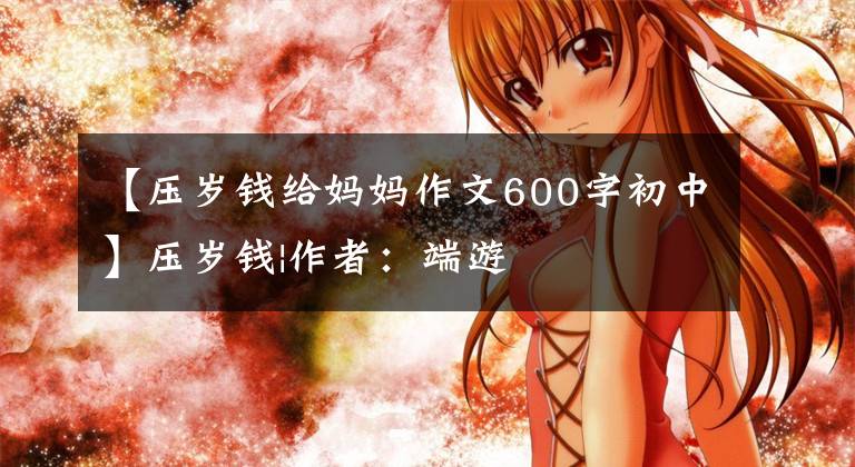 【压岁钱给妈妈作文600字初中】压岁钱|作者：端游