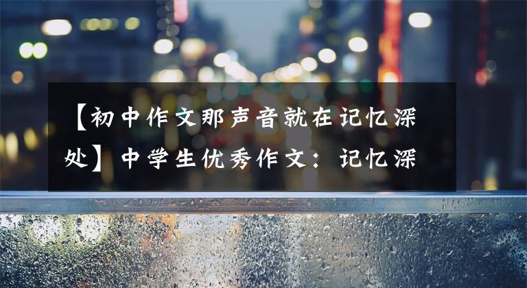 【初中作文那声音就在记忆深处】中学生优秀作文：记忆深处回响的声音