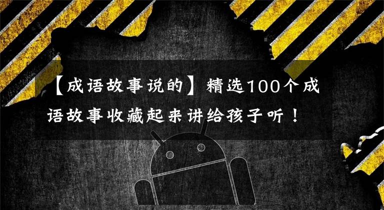 【成语故事说的】精选100个成语故事收藏起来讲给孩子听！让孩子更有教养！