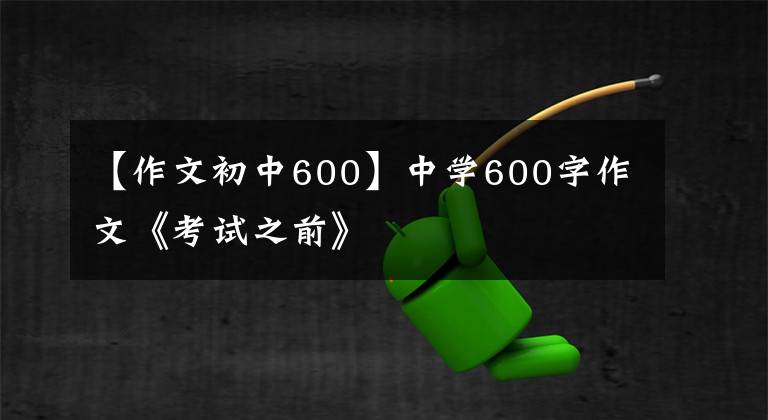 【作文初中600】中学600字作文《考试之前》