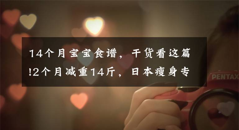 14个月宝宝食谱，干货看这篇!2个月减重14斤，日本瘦身专家开出的这份减肥食谱，有效还不反弹