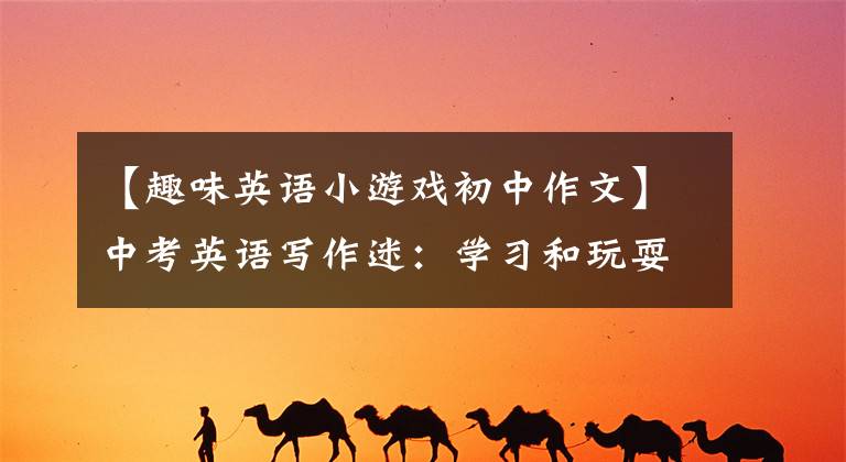 【趣味英语小游戏初中作文】中考英语写作迷：学习和玩耍
