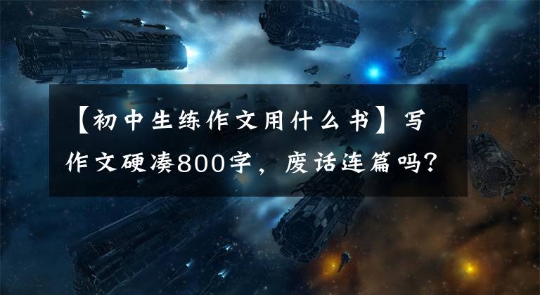 【初中生练作文用什么书】写作文硬凑800字，废话连篇吗？这本书使孩子们爱上阅读，理解写作