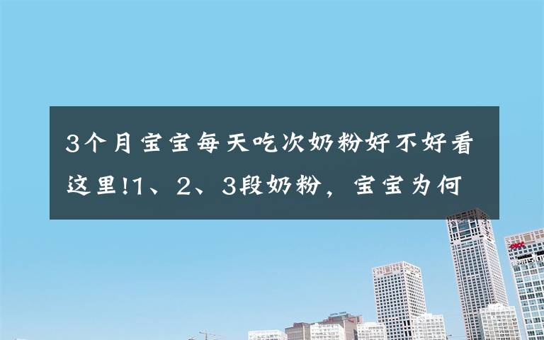 3个月宝宝每天吃次奶粉好不好看这里!1、2、3段奶粉，宝宝为何不能随便喝？换奶粉过渡期要注意什么