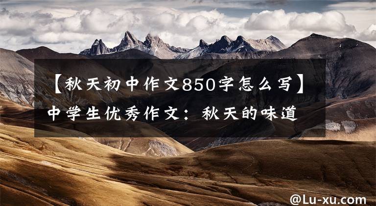 【秋天初中作文850字怎么写】中学生优秀作文：秋天的味道