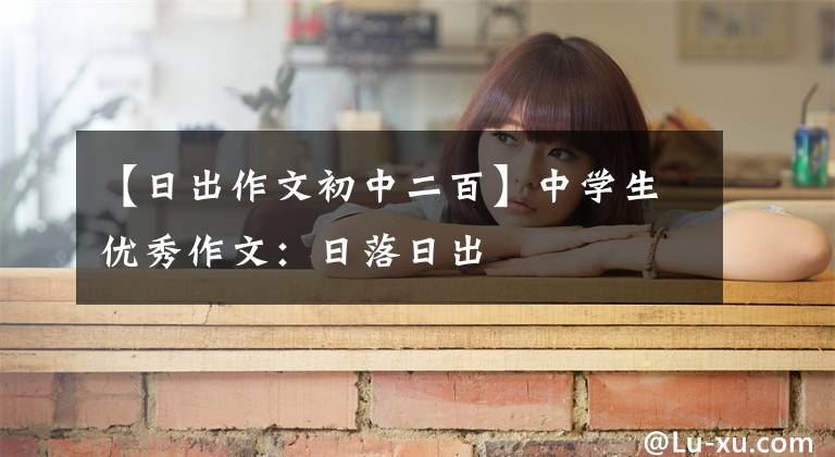 【日出作文初中二百】中学生优秀作文：日落日出