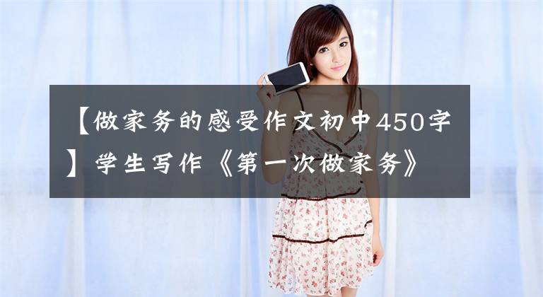 【做家务的感受作文初中450字】学生写作《第一次做家务》