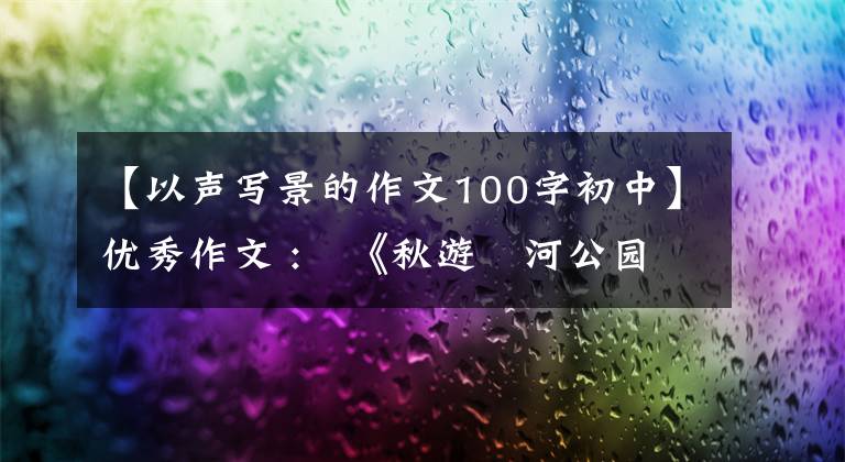 【以声写景的作文100字初中】优秀作文 :​《秋游洸河公园》《一次奇妙的发现》《五彩缤纷的树叶