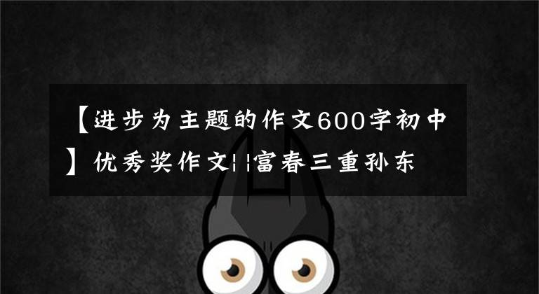 【进步为主题的作文600字初中】优秀奖作文| |富春三重孙东《成长与进步的最好药剂》