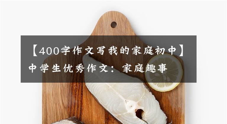 【400字作文写我的家庭初中】中学生优秀作文：家庭趣事