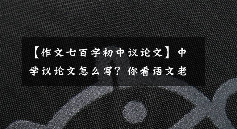 【作文七百字初中议论文】中学议论文怎么写?你看语文老师给你写了一篇满分范文!