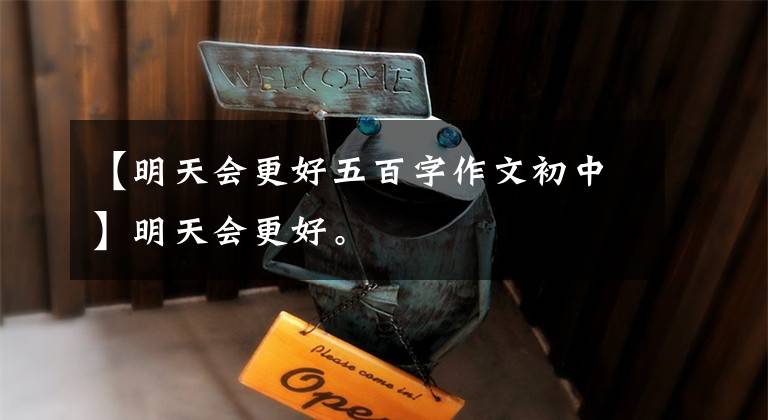 【明天会更好五百字作文初中】明天会更好。