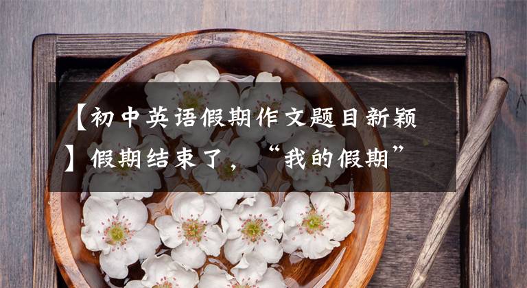 【初中英语假期作文题目新颖】假期结束了，“我的假期”假期英语作文怎么写？
