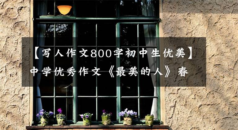 【写人作文800字初中生优美】中学优秀作文《最美的人》春光明媚，奉献最美
