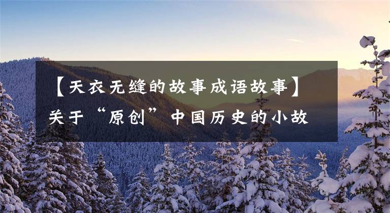 【天衣无缝的故事成语故事】关于“原创”中国历史的小故事；天衣无缝