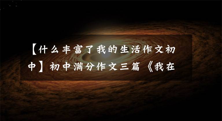【什么丰富了我的生活作文初中】初中满分作文三篇《我在挫折中成长》 《感谢阅读》 《一滴水》 010-30000