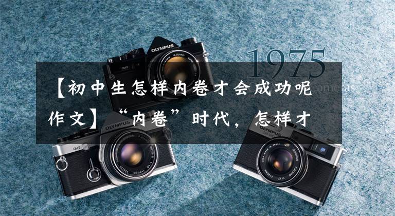 【初中生怎样内卷才会成功呢作文】“内卷”时代，怎样才是有效的内卷