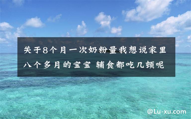 关于8个月一次奶粉量我想说家里八个多月的宝宝 辅食都吃几顿呢