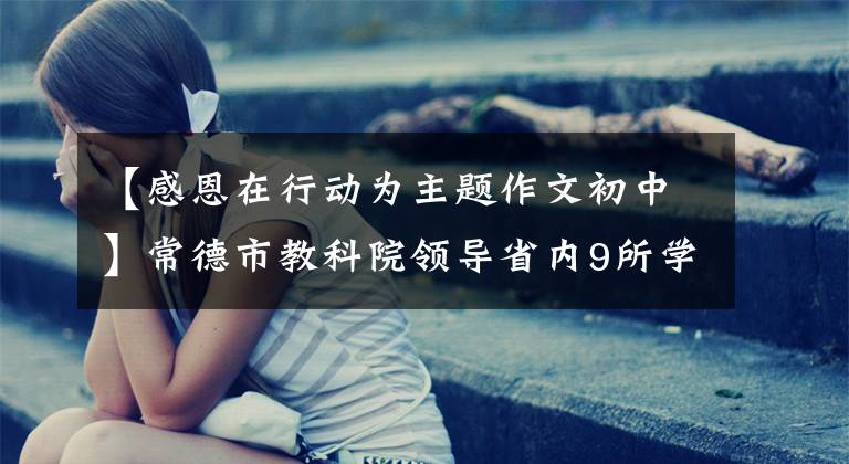 【感恩在行动为主题作文初中】常德市教科院领导省内9所学校传承了“仁义礼智信”道德规范，进行了中小学生感恩教育实践研究。