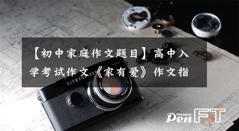 【初中家庭作文题目】高中入学考试作文《家有爱》作文指导和问题评论。