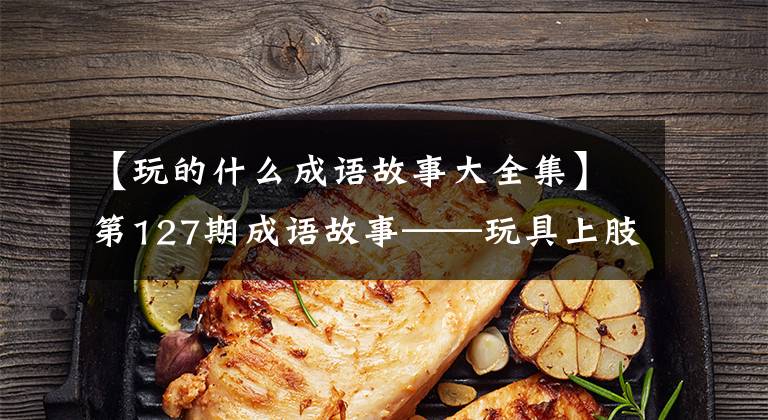 【玩的什么成语故事大全集】第127期成语故事——玩具上肢我喝醉了，为了睡觉撒了网。