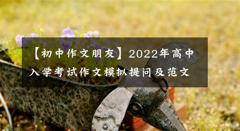 【初中作文朋友】2022年高中入学考试作文模拟提问及范文：值得珍惜的友情。