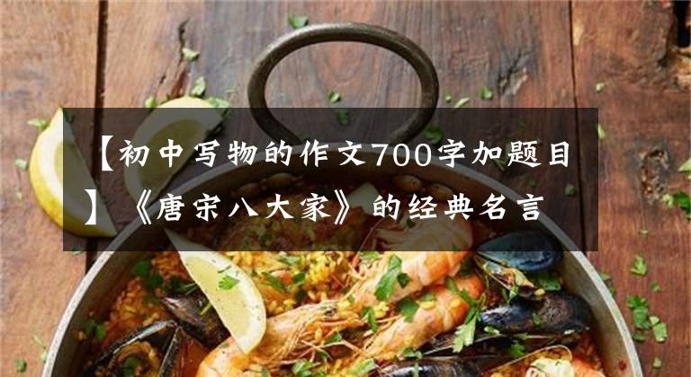 【初中写物的作文700字加题目】《唐宋八大家》的经典名言，只要背一半，就可以说你很了不起。(莎士比亚、温斯顿、唐宋、唐宋、唐宋、唐宋)