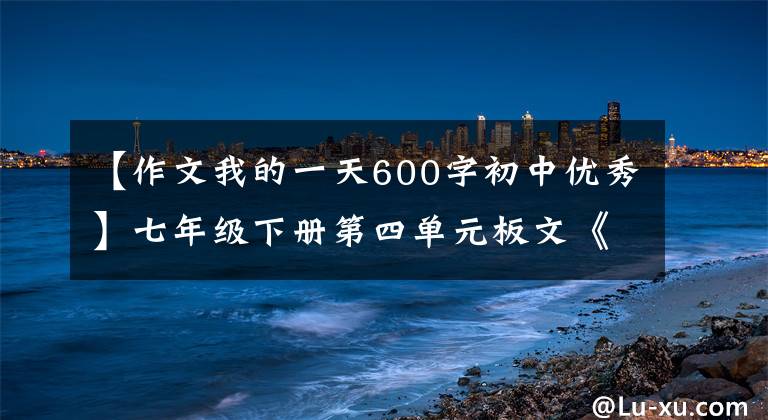 【作文我的一天600字初中优秀】七年级下册第四单元板文《我的一天》