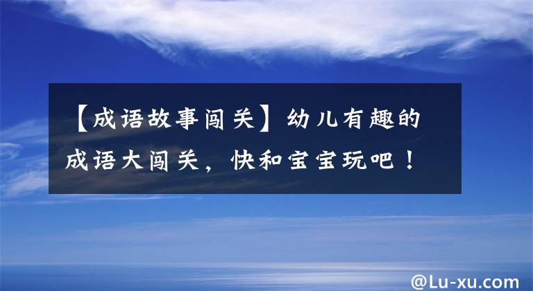 【成语故事闯关】幼儿有趣的成语大闯关，快和宝宝玩吧！能让宝宝更聪明！