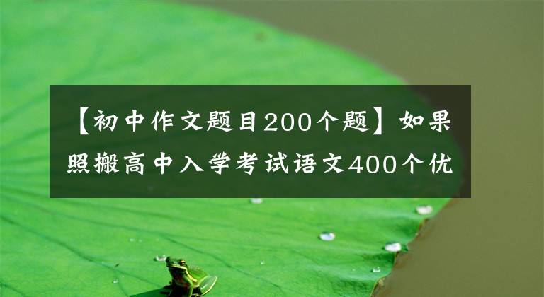 【初中作文题目200个题】如果照搬高中入学考试语文400个优秀作文题目，就能像高中入学考试一样获得高分