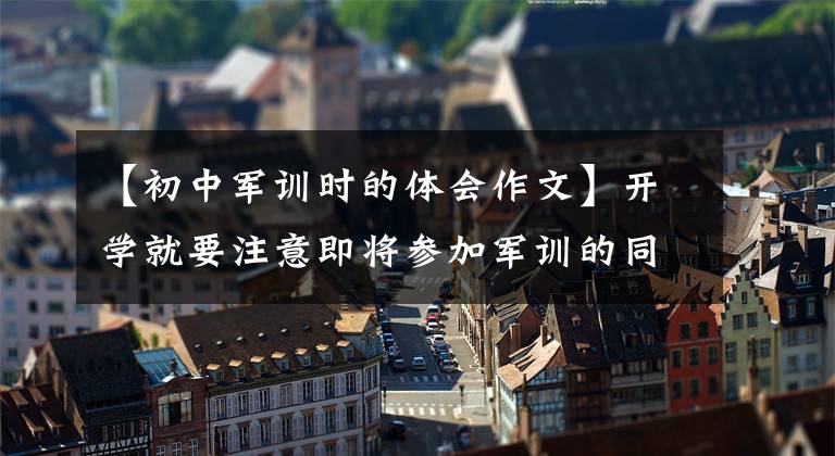 【初中军训时的体会作文】开学就要注意即将参加军训的同学！这里有5篇军事训练体验作文