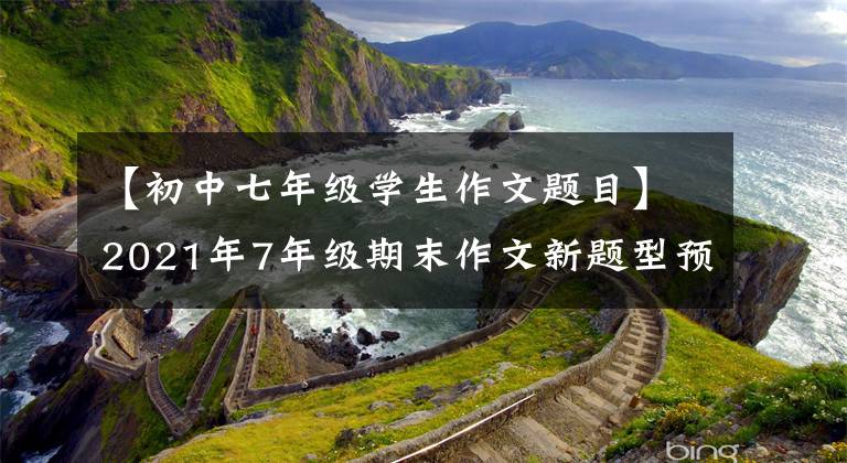 【初中七年级学生作文题目】2021年7年级期末作文新题型预测和佳作实例-72